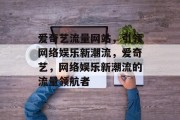 爱奇艺流量网站，引领网络娱乐新潮流，爱奇艺，网络娱乐新潮流的流量领航者