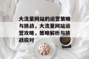 大流量网站的运营策略与挑战，大流量网站运营攻略，策略解析与挑战应对