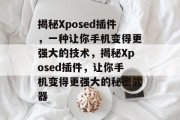 揭秘Xposed插件,一种让你手机变得更强大的技术,揭秘Xposed插件,让你手机变得更强大的秘密武器 揭秘Xposed插件,一种让你手机变得更强大的技术,揭秘Xposed插件,让你手机变得更强大的秘密武器