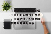 生意之道,如何面对做生意怕对方赚钱的困惑,生意之道,如何克服怕对方赚钱的困惑 生意之道,如何面对做生意怕对方赚钱的困惑,生意之道,如何克服怕对方赚钱的困惑