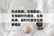 热点新闻，元尊崛起，引领新时代潮流，元尊风潮，新时代潮流引领者崛起