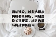 网站建设，域名选择与关键要素解析，网站建设关键要素，域名选择与构建解析指南