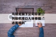 马斯克旗下公司称第二例脑机接口人体移植“进展顺利” 马斯克旗下公司称第二例脑机接口人体移植“进展顺利”