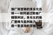 推广和营销的多元化选择——如何通过做推广赚取利润,多元化的推广策略与盈利能力,打造一套高效的营销计划 推广和营销的多元化选择——如何通过做推广赚取利润,多元化的推广策略与盈利能力,打造一套高效的营销计划