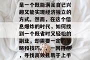 副业对于许多人来说,是一个既能满足自己兴趣又能实现经济独立的方式。然而,在这个信息爆炸的时代,如何找到一个既省时又轻松的副业,却需要一定的策略和技巧。,一网打尽,寻找高效且易于上手的副业方式 副业对于许多人来说,是一个既能满足自己兴趣又能实现经济独立的方式。然而,在这个信息爆炸的时代,如何找到一个既省时又轻松的副业,却需要一定的策略和技巧。,一网打尽,寻找高效且易于上手的副业方式