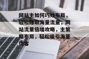 网站主如何巧妙布局，轻松赚取海量流量，网站流量倍增攻略，主策略布局，轻松吸引海量访客