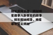 娱乐圈风云录，揭秘明星趣事八卦背后的故事，娱乐圈秘闻录，明星幕后风云揭秘