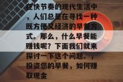 在快节奏的现代生活中,人们总是在寻找一种既方便又经济的早餐方式。那么,什么早餐能赚钱呢?下面我们就来探讨一下这个问题。,投资您的早餐,如何赚取现金 在快节奏的现代生活中,人们总是在寻找一种既方便又经济的早餐方式。那么,什么早餐能赚钱呢?下面我们就来探讨一下这个问题。,投资您的早餐,如何赚取现金