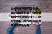 让企业轻松应对竞争，面对市场竞争，如何帮助企业轻松应对？，企业如何在激烈的市场竞争中脱颖而出？