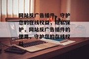 网站反广告插件,守护您的在线权益,隐私保护,网站反广告插件的使用,守护您的在线权益 网站反广告插件,守护您的在线权益,隐私保护,网站反广告插件的使用,守护您的在线权益