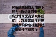 粉色视频网站无插件下载——教你如何安全、高效地享受高清观影盛宴!,观看高清视频无需付费的粉色视频网站,无插件下载教程 粉色视频网站无插件下载——教你如何安全、高效地享受高清观影盛宴!,观看高清视频无需付费的粉色视频网站,无插件下载教程