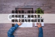 藤编生意,赚钱之道与市场前景,藤编生意,赚钱之道与市场前景展望 藤编生意,赚钱之道与市场前景,藤编生意,赚钱之道与市场前景展望
