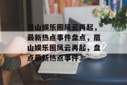 眉山娱乐圈风云再起，最新热点事件盘点，眉山娱乐圈风云再起，盘点最新热点事件