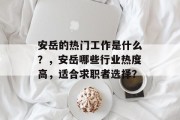 安岳的热门工作是什么?,安岳哪些行业热度高,适合求职者选择? 安岳的热门工作是什么?,安岳哪些行业热度高,适合求职者选择?
