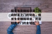 租赁生意赚钱项目,开启财富之门的钥匙,租赁生意赚钱项目,开启财富之门的金钥匙 租赁生意赚钱项目,开启财富之门的钥匙,租赁生意赚钱项目,开启财富之门的金钥匙