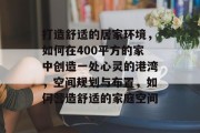 打造舒适的居家环境,如何在400平方的家中创造一处心灵的港湾,空间规划与布置,如何营造舒适的家庭空间 打造舒适的居家环境,如何在400平方的家中创造一处心灵的港湾,空间规划与布置,如何营造舒适的家庭空间