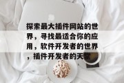 探索最大插件网站的世界,寻找最适合你的应用,软件开发者的世界,插件开发者的天堂 探索最大插件网站的世界,寻找最适合你的应用,软件开发者的世界,插件开发者的天堂