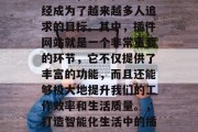 在当今科技飞速发展的社会里,智能化生活已经成为了越来越多人追求的目标。其中,插件网站就是一个非常重要的环节,它不仅提供了丰富的功能,而且还能够极大地提升我们的工作效率和生活质量。,打造智能化生活中的插件网站,丰富功能提升效率与质量 在当今科技飞速发展的社会里,智能化生活已经成为了越来越多人追求的目标。其中,插件网站就是一个非常重要的环节,它不仅提供了丰富的功能,而且还能够极大地提升我们的工作效率和生活质量。,打造智能化生活中的插件网站,丰富功能提升效率与质量
