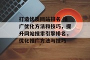 打造优质网站排名 推广优化方法和技巧，提升网站搜索引擎排名，优化推广方法与技巧