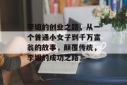李姐的创业之路,从一个普通小女子到千万富翁的故事,颠覆传统,李姐的成功之路 李姐的创业之路,从一个普通小女子到千万富翁的故事,颠覆传统,李姐的成功之路