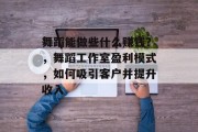 舞蹈能做些什么赚钱?,舞蹈工作室盈利模式,如何吸引客户并提升收入 舞蹈能做些什么赚钱?,舞蹈工作室盈利模式,如何吸引客户并提升收入