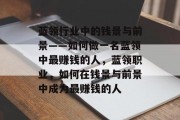 蓝领行业中的钱景与前景——如何做一名蓝领中最赚钱的人,蓝领职业,如何在钱景与前景中成为最赚钱的人