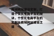商城网站建设定制，打造个性化电商平台的秘诀，个性化电商平台的定制化商城网站建设之道