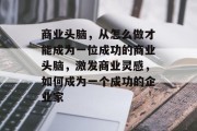 商业头脑,从怎么做才能成为一位成功的商业头脑,激发商业灵感,如何成为一个成功的企业家 商业头脑,从怎么做才能成为一位成功的商业头脑,激发商业灵感,如何成为一个成功的企业家
