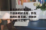黔东南的红果王国,一个创业的好去处,黔东南的红果王国,创新创业的魅力之地! 黔东南的红果王国,一个创业的好去处,黔东南的红果王国,创新创业的魅力之地!