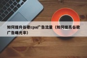 如何提升谷歌cpa广告流量（如何提高谷歌广告曝光率）