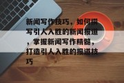 新闻写作技巧，如何撰写引人入胜的新闻报道，掌握新闻写作精髓，打造引人入胜的报道技巧