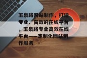 玉泉路网站制作，打造专业、高效的在线平台，玉泉路专业高效在线平台——定制化网站制作服务
