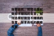 探索商机,如何选择好做却不赚钱的生意,如何选择好做但不赚钱的生意,探索商机的策略考量 探索商机,如何选择好做却不赚钱的生意,如何选择好做但不赚钱的生意,探索商机的策略考量