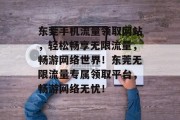 东莞手机流量领取网站，轻松畅享无限流量，畅游网络世界！东莞无限流量专属领取平台，畅游网络无忧！