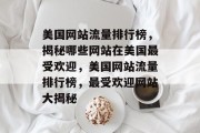 美国网站流量排行榜，揭秘哪些网站在美国最受欢迎，美国网站流量排行榜，最受欢迎网站大揭秘