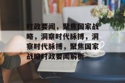 时政要闻，聚焦国家战略，洞察时代脉搏，洞察时代脉搏，聚焦国家战略时政要闻解析