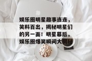 娱乐圈明星趣事连连，笑料百出，揭秘明星们的另一面！明星幕后，娱乐圈爆笑瞬间大揭秘