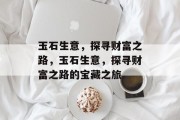 玉石生意,探寻财富之路,玉石生意,探寻财富之路的宝藏之旅 玉石生意,探寻财富之路,玉石生意,探寻财富之路的宝藏之旅
