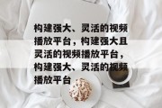 构建强大、灵活的视频播放平台，构建强大且灵活的视频播放平台，构建强大、灵活的视频播放平台