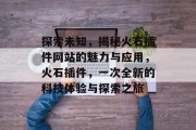 探索未知,揭秘火石插件网站的魅力与应用,火石插件,一次全新的科技体验与探索之旅 探索未知,揭秘火石插件网站的魅力与应用,火石插件,一次全新的科技体验与探索之旅
