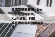 韩国娱乐圈新闻，Kwill的崛起与影响，Kwill崛起，韩国娱乐圈新势力的影响解析