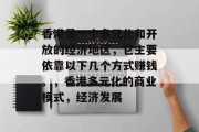 香港是一个多元化和开放的经济地区,它主要依靠以下几个方式赚钱。,香港多元化的商业模式,经济发展 香港是一个多元化和开放的经济地区,它主要依靠以下几个方式赚钱。,香港多元化的商业模式,经济发展