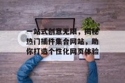 一站式创意无限,揭秘热门插件集合网站,助你打造个性化网页体验 一站式创意无限,揭秘热门插件集合网站,助你打造个性化网页体验