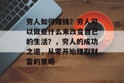 穷人如何赚钱?穷人可以做些什么来改变自己的生活?,穷人的成功之道,从零开始赚取财富的策略 穷人如何赚钱?穷人可以做些什么来改变自己的生活?,穷人的成功之道,从零开始赚取财富的策略