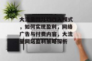 大流量网站的收入模式,如何实现盈利,网络广告与付费内容,大流量网站盈利策略探析 大流量网站的收入模式,如何实现盈利,网络广告与付费内容,大流量网站盈利策略探析