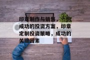 印章制作与销售，一份成功的投资方案，印章定制投资策略，成功的关键因素