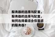 服务器的选择与配置,服务器的选择与配置,如何选择最适合你需求的服务器? 服务器的选择与配置,服务器的选择与配置,如何选择最适合你需求的服务器?