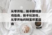 从零开始,新手赚钱游戏指南,新手玩游戏,从零开始的财富积累指南 从零开始,新手赚钱游戏指南,新手玩游戏,从零开始的财富积累指南
