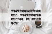 专科生如何选择合适的职业,专科生如何找准职业方向,提升就业竞争力? 专科生如何选择合适的职业,专科生如何找准职业方向,提升就业竞争力?