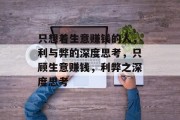 只想着生意赚钱的人,利与弊的深度思考,只顾生意赚钱,利弊之深度思考 只想着生意赚钱的人,利与弊的深度思考,只顾生意赚钱,利弊之深度思考